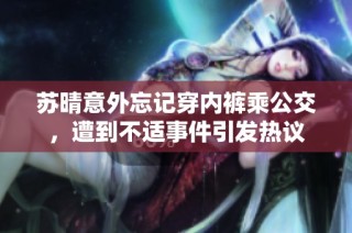 苏晴意外忘记穿内裤乘公交，遭到不适事件引发热议