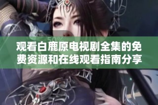 观看白鹿原电视剧全集的免费资源和在线观看指南分享