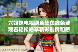 六姐妹电视剧全集在线免费观看轻松畅享精彩剧情和感人故事
