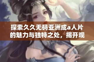 探索久久无码亚洲成a人片的魅力与独特之处，揭开观影新体验的面纱