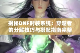 揭秘DNF时装系统：穿越者的分解技巧与搭配指南完整解析