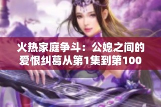 火热家庭争斗：公媳之间的爱恨纠葛从第1集到第100集免费阅读