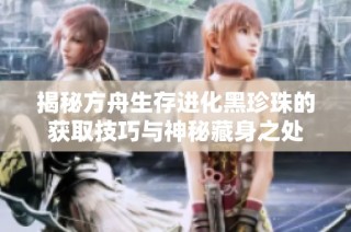 揭秘方舟生存进化黑珍珠的获取技巧与神秘藏身之处