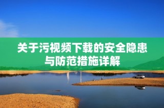 关于污视频下载的安全隐患与防范措施详解