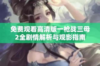 免费观看高清版一枪战三母2全剧情解析与观影指南