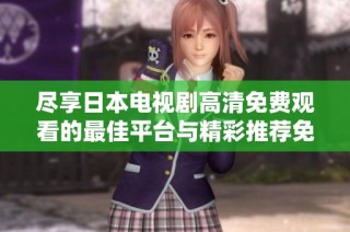 尽享日本电视剧高清免费观看的最佳平台与精彩推荐免费在线观看方法