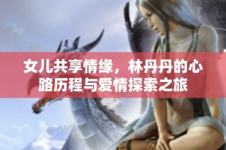 女儿共享情缘，林丹丹的心路历程与爱情探索之旅