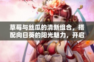 草莓与丝瓜的清新组合，搭配向日葵的阳光魅力，开启美味之旅