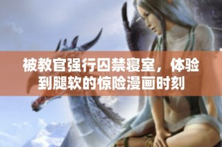 被教官强行囚禁寝室，体验到腿软的惊险漫画时刻