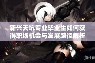 新兴天坑专业毕业生如何获得职场机会与发展路径解析