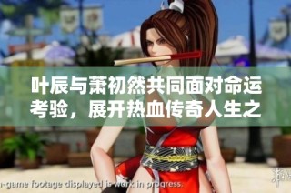 叶辰与萧初然共同面对命运考验，展开热血传奇人生之旅
