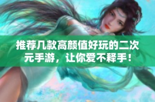 推荐几款高颜值好玩的二次元手游，让你爱不释手！