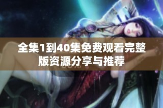 全集1到40集免费观看完整版资源分享与推荐