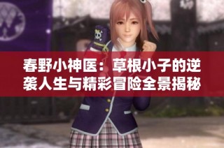 春野小神医：草根小子的逆袭人生与精彩冒险全景揭秘