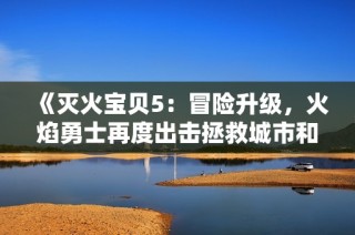 《灭火宝贝5：冒险升级，火焰勇士再度出击拯救城市和平》