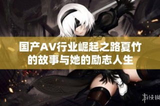 国产AV行业崛起之路夏竹的故事与她的励志人生