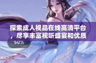 探索成人视品在线高清平台，尽享丰富视听盛宴和优质内容体验
