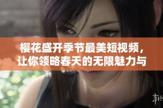 樱花盛开季节最美短视频，让你领略春天的无限魅力与浪漫。
