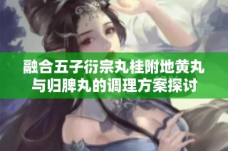 融合五子衍宗丸桂附地黄丸与归脾丸的调理方案探讨