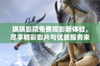 琪琪影院免费观影新体验，尽享精彩影片与优质服务来袭