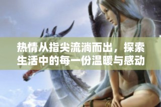 热情从指尖流淌而出，探索生活中的每一份温暖与感动