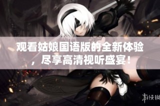观看姑娘国语版的全新体验，尽享高清视听盛宴！