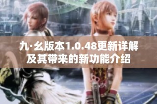 九·幺版本1.0.48更新详解及其带来的新功能介绍