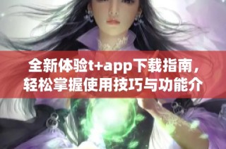 全新体验t+app下载指南，轻松掌握使用技巧与功能介绍