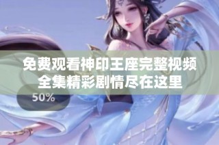 免费观看神印王座完整视频全集精彩剧情尽在这里