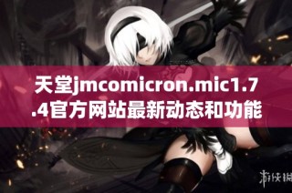 天堂jmcomicron.mic1.7.4官方网站最新动态和功能介绍，助您畅享全新体验