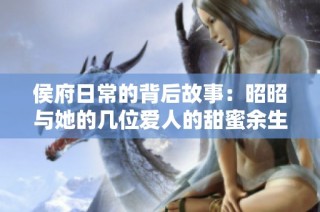 侯府日常的背后故事：昭昭与她的几位爱人的甜蜜余生