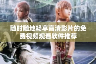 随时随地畅享高清影片的免费视频观看软件推荐