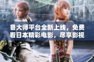 鲁大师平台全新上线，免费看日本精彩电影，尽享影视盛宴！
