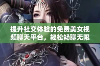提升社交体验的免费美女视频聊天平台，轻松畅聊无限乐趣