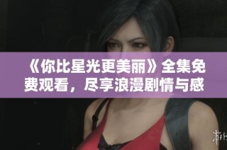 《你比星光更美丽》全集免费观看，尽享浪漫剧情与感人故事
