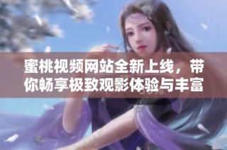 蜜桃视频网站全新上线，带你畅享极致观影体验与丰富内容