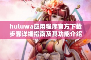 huluwa应用程序官方下载步骤详细指南及其功能介绍