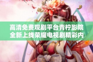 高清免费观剧平台青柠影院全新上线荣耀电视剧精彩内容解析