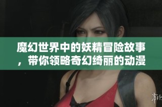 魔幻世界中的妖精冒险故事，带你领略奇幻绮丽的动漫之旅