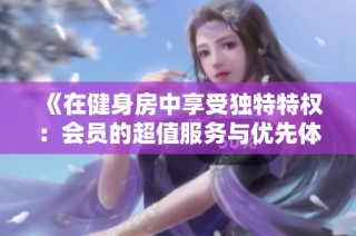 《在健身房中享受独特特权：会员的超值服务与优先体验》