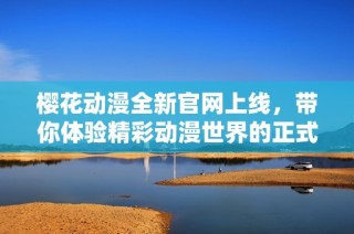 樱花动漫全新官网上线，带你体验精彩动漫世界的正式入口