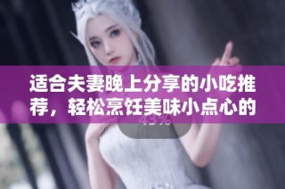 适合夫妻晚上分享的小吃推荐，轻松烹饪美味小点心的绝佳选择