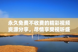 永久免费不收费的精彩视频资源分享，尽情享受视听盛宴！