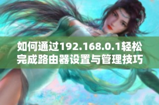如何通过192.168.0.1轻松完成路由器设置与管理技巧分享