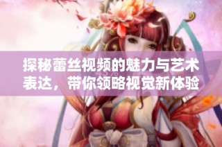 探秘蕾丝视频的魅力与艺术表达，带你领略视觉新体验