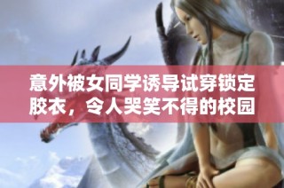 意外被女同学诱导试穿锁定胶衣，令人哭笑不得的校园趣事