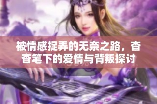 被情感捉弄的无奈之路，杳杳笔下的爱情与背叛探讨