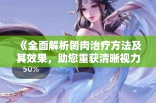 《全面解析胬肉治疗方法及其效果，助您重获清晰视力》