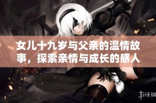 女儿十九岁与父亲的温情故事，探索亲情与成长的感人电视剧