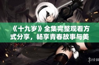《十九岁》全集完整观看方式分享，畅享青春故事与美好回忆